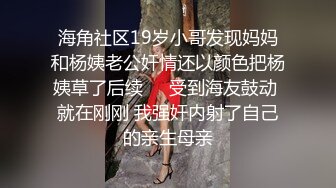 海角社区19岁小哥发现妈妈和杨姨老公奸情还以颜色把杨姨草了后续❤️受到海友鼓动 就在刚刚 我强奸内射了自己的亲生母亲