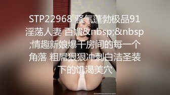 STP22968 骚气蓬勃极品91淫荡人妻 百媚&nbsp;&nbsp;情趣新娘爆干房间的每一个角落 粗屌狠狠冲刺白洁圣装下的饥渴美穴