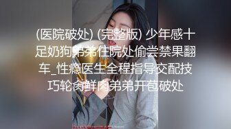 (医院破处) (完整版) 少年感十足奶狗弟弟住院处偷尝禁果翻车_性瘾医生全程指导交配技巧轮肏鲜肉弟弟开苞破处