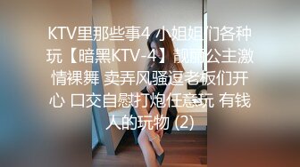 KTV里那些事4 小姐姐们各种玩【暗黑KTV-4】靓丽公主激情裸舞 卖弄风骚逗老板们开心 口交自慰打炮任意玩 有钱人的玩物 (2)