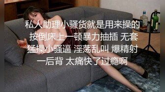 私人助理小骚货就是用来操的 按倒床上一顿暴力抽插 无套猛操小骚逼 淫荡乱叫 爆精射一后背 太痛快了过瘾啊