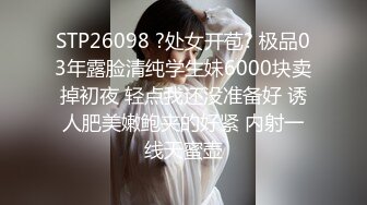 STP26098 ?处女开苞? 极品03年露脸清纯学生妹6000块卖掉初夜 轻点我还没准备好 诱人肥美嫩鲍夹的好紧 内射一线天蜜壶