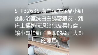 STP32635 膚白貌美極品小妞露臉浴室洗白白誘惑狼友，到床上揉奶玩逼給狼友看特寫，讓小哥揉奶子溫柔的舔弄大哥的雞巴