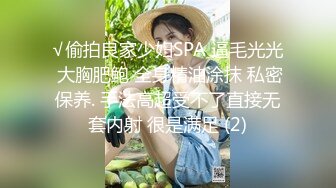 √偷拍良家少妇SPA 逼毛光光 大胸肥鲍 全身精油涂抹 私密保养. 手法高超受不了直接无套内射 很是满足 (2)