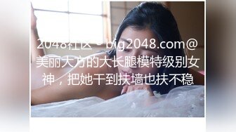 2048社区 - big2048.com@美丽大方的大长腿模特级别女神，把她干到扶墙也扶不稳