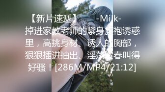 【新片速遞】 ❤️-Milk-❤️ 掉进家教老师的紧身旗袍诱惑里，高挑身材、诱人的胸部，狠狠插进抽出、淫荡发春叫得好骚！[286M/MP4/21:12]