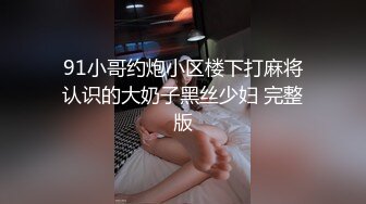 91小哥约炮小区楼下打麻将认识的大奶子黑丝少妇 完整版