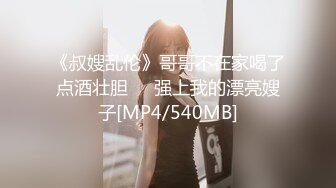 《叔嫂乱伦》哥哥不在家喝了点酒壮胆❤️强上我的漂亮嫂子[MP4/540MB]