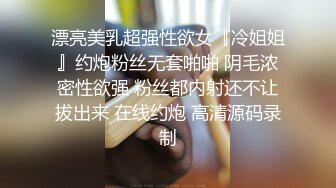 漂亮美乳超强性欲女『冷姐姐』约炮粉丝无套啪啪 阴毛浓密性欲强 粉丝都内射还不让拔出来 在线约炮 高清源码录制