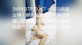 [MP4]STP29277 一字马颜值女神！爆乳翘臀美腿！身材超棒，肥美骚穴掰开特写，筋膜枪磨穴，摆弄各种姿势，非常诱惑 VIP0600