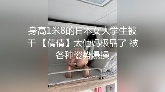 身高1米8的日本女大学生被干 【倩倩】太他妈极品了 被各种姿势爆操