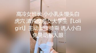 高冷女班长 小小乳头馒头白虎穴 清纯反差女大学生『Loligirl』主动上位骑乘 诱人小白兔晃动惹人眼