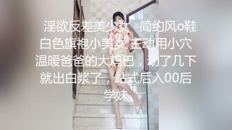 ✿淫欲反差美少女✿简约风o鞋白色旗袍小美女 主动用小穴温暖爸爸的大鸡巴，动了几下就出白浆了，站式后入00后学妹