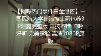 【网曝热门事件白金泄密】中国民航大学崔洁被土豪包养3P泄露完整版 口技不错 呻吟好听 完美露脸 高清1080P原版