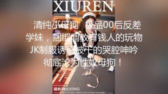 ✿清纯小母狗✿极品00后反差学妹，捆绑调教有钱人的玩物 JK制服诱惑被干的哭腔呻吟 彻底沦为性奴母狗！