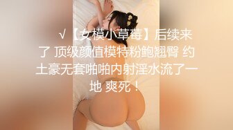 ❤️√【女模小草莓】后续来了 顶级颜值模特粉鲍翘臀 约土豪无套啪啪内射淫水流了一地 爽死！