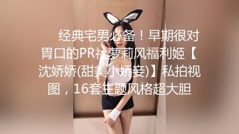 ❤️经典宅男必备！早期很对胃口的PR社萝莉风福利姬【沈娇娇(甜美小娇妾)】私拍视图，16套主题风格超大胆