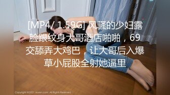 [MP4/ 1.59G] 风骚的少妇露脸跟纹身大哥酒店啪啪，69交舔弄大鸡巴，让大哥后入爆草小屁股全射她逼里