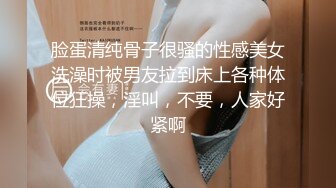 脸蛋清纯骨子很骚的性感美女洗澡时被男友拉到床上各种体位狂操，淫叫，不要，人家好紧啊