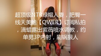 超顶级NTR绿帽人妻，肥臀一线天美鲍【QWER】订阅私拍，滴蜡露出紫薇喷水调教，约单男3P内射，刷锅狠人