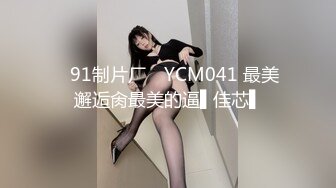 ✿91制片厂✿ YCM041 最美邂逅肏最美的逼▌佳芯▌