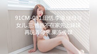 91CM-081.田恬.李琼.继母与女儿.三.爸爸不在家先上妹妹再玩弄母亲.果冻传媒