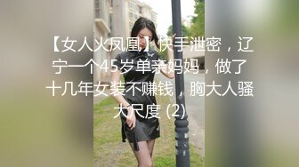 【女人火凤凰】快手泄密，辽宁一个45岁单亲妈妈，做了十几年女装不赚钱，胸大人骚大尺度 (2)