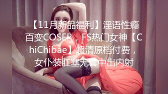 【11月新品福利】淫语性瘾百变COSER，FS热门女神【ChiChibae】超清原档付费，女仆装肛塞无套中出内射