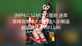 [MP4/151M]1/2最新 迷草菲律宾嫩妹大鸡吧插入小嫩逼都插翻过来VIP1196