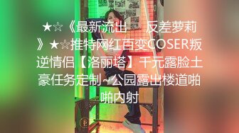 ★☆《最新流出☀️反差萝莉》★☆推特网红百变COSER叛逆情侣【洛丽塔】千元露脸土豪任务定制~公园露出楼道啪啪内射