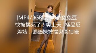 [MP4/2GB]女神-兔兔兔豆-快被操死了！爽上天_ 極品反差婊，眼鏡妹被操鬼哭狼嚎