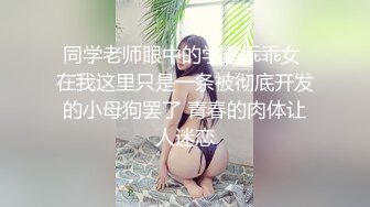 同学老师眼中的学霸乖乖女 在我这里只是一条被彻底开发的小母狗罢了 青春的肉体让人迷恋