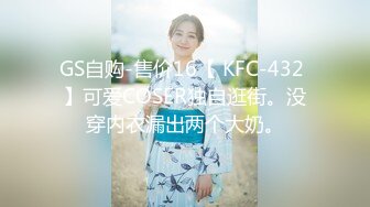 GS自购-售价16【 KFC-432 】可爱COSER独自逛街。没穿内衣漏出两个大奶。