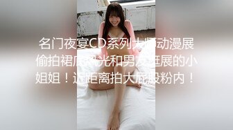 名门夜宴CD系列大师动漫展偷拍裙底风光和男友逛展的小姐姐！近距离拍大屁股粉内！