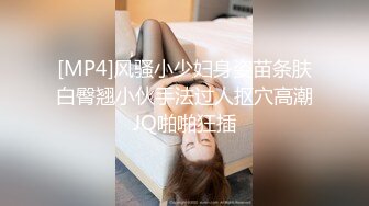 [MP4]风骚小少妇身姿苗条肤白臀翘小伙手法过人抠穴高潮JQ啪啪狂插