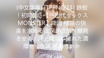 (中文字幕) [TPPN-211] 鉄板！初降臨！【新世代セックスMONSTER】降臨 極限の快楽を求める欲深き欲情を爆発させる！汗と愛液に塗れた濃厚セックス のあういか