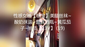 性感女神【糖宝】美腿丝袜~酸奶抹逼~道具酒瓶~黄瓜茄子~抽插【23V】 (19)