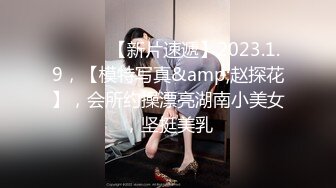 ♈ ♈ ♈ 【新片速遞】2023.1.9，【模特写真&amp;赵探花】，会所约操漂亮湖南小美女，坚挺美乳