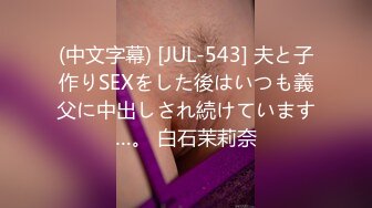 (中文字幕) [JUL-543] 夫と子作りSEXをした後はいつも義父に中出しされ続けています…。 白石茉莉奈