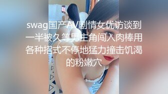 swag国产AV剧情女优访谈到一半被久等男主角闯入肉棒用各种招式不停地猛力撞击饥渴的粉嫩穴