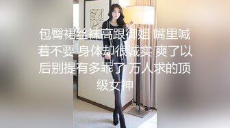 包臀裙丝袜高跟御姐 嘴里喊着不要 身体却很诚实 爽了以后别提有多乖了 万人求的顶级女神