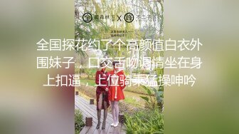 全国探花约了个高颜值白衣外围妹子，口交舌吻调情坐在身上扣逼，上位骑乘猛操呻吟