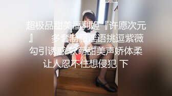 超极品甜美福利姬『许愿次元』❤️多套制服淫语挑逗紫薇勾引诱惑 软萌甜美声娇体柔让人忍不住想侵犯 下