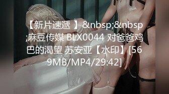 【新片速遞 】&nbsp;&nbsp;麻豆传媒 BLX0044 对爸爸鸡巴的渴望 苏安亚【水印】[569MB/MP4/29:42]