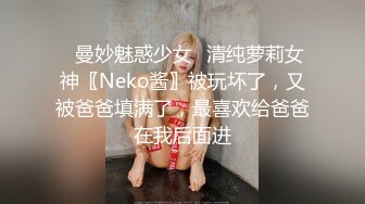 ♈曼妙魅惑少女♈清纯萝莉女神〖Neko酱〗被玩坏了，又被爸爸填满了，最喜欢给爸爸在我后面进