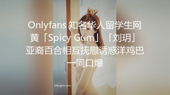 Onlyfans 知名华人留学生网黄「Spicy Gum」「刘玥」亚裔百合相互抚慰诱惑洋鸡巴一同口爆