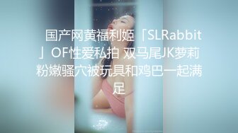 ✨国产网黄福利姬「SLRabbit」OF性爱私拍 双马尾JK萝莉粉嫩骚穴被玩具和鸡巴一起满足