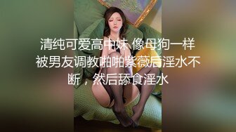 清纯可爱高中妹 像母狗一样被男友调教啪啪紫薇后淫水不断，然后舔食淫水