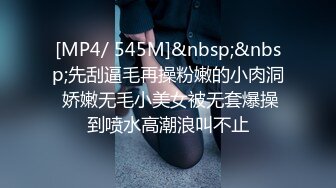 [MP4/ 545M]&nbsp;&nbsp;先刮逼毛再操粉嫩的小肉洞 娇嫩无毛小美女被无套爆操到喷水高潮浪叫不止