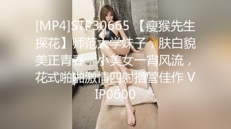 [MP4]STP30665 【瘦猴先生探花】师范大学妹子，肤白貌美正青春，小美女一宵风流，花式啪啪激情四射撸管佳作 VIP0600